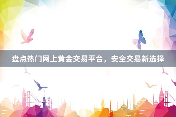盘点热门网上黄金交易平台，安全交易新选择