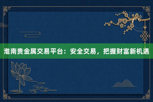 淮南贵金属交易平台：安全交易，把握财富新机遇