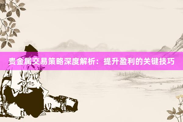 贵金属交易策略深度解析：提升盈利的关键技巧