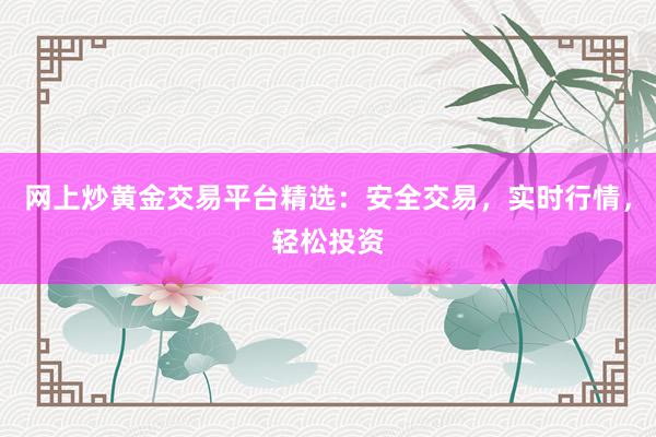网上炒黄金交易平台精选：安全交易，实时行情，轻松投资