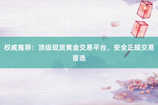 权威推荐：顶级现货黄金交易平台，安全正规交易首选
