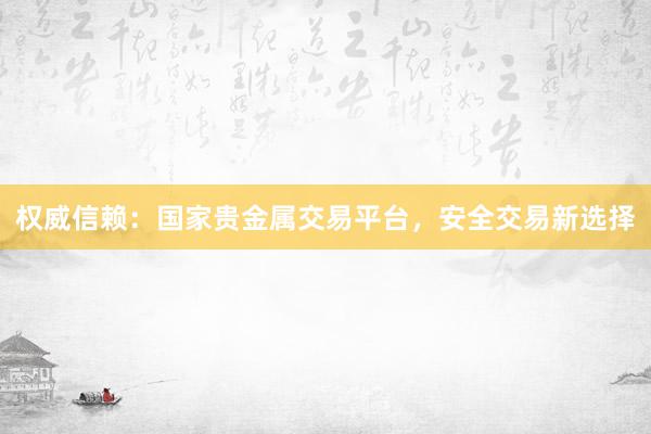 权威信赖：国家贵金属交易平台，安全交易新选择