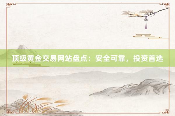 顶级黄金交易网站盘点：安全可靠，投资首选