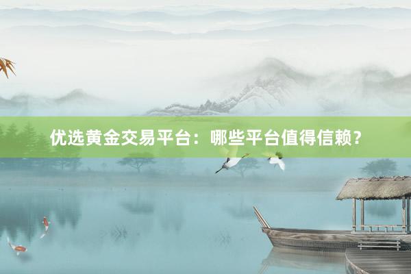 优选黄金交易平台：哪些平台值得信赖？