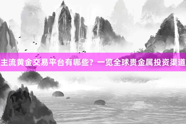 主流黄金交易平台有哪些？一览全球贵金属投资渠道