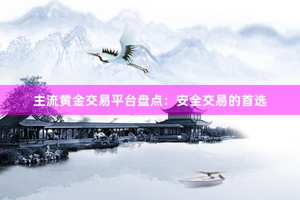 主流黄金交易平台盘点：安全交易的首选