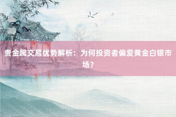 贵金属交易优势解析：为何投资者偏爱黄金白银市场？