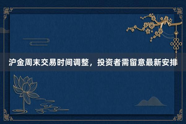 沪金周末交易时间调整，投资者需留意最新安排