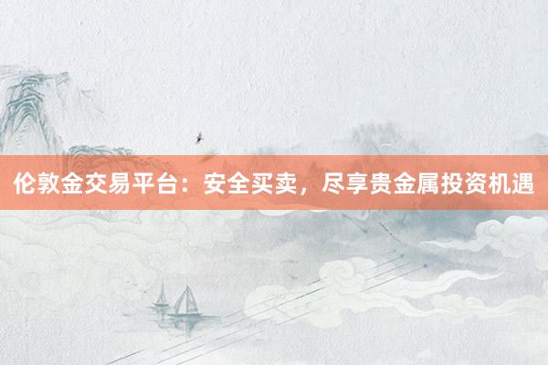 伦敦金交易平台：安全买卖，尽享贵金属投资机遇