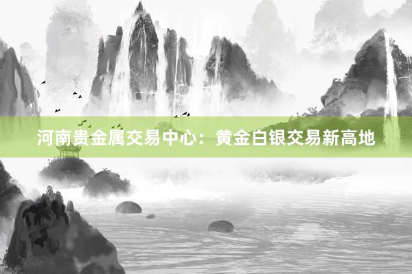 河南贵金属交易中心：黄金白银交易新高地