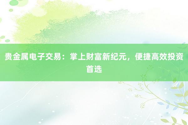 贵金属电子交易：掌上财富新纪元，便捷高效投资首选