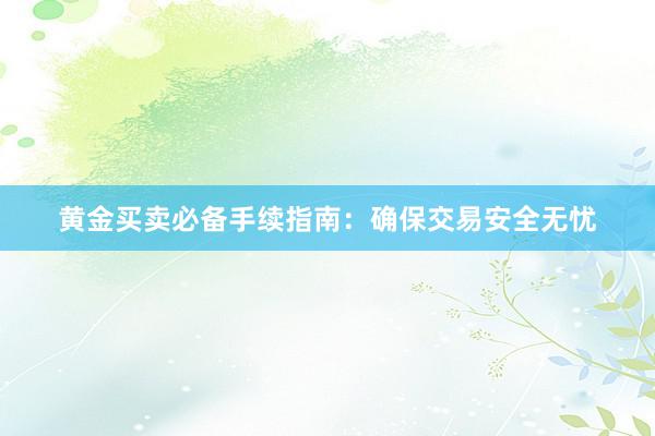 黄金买卖必备手续指南：确保交易安全无忧