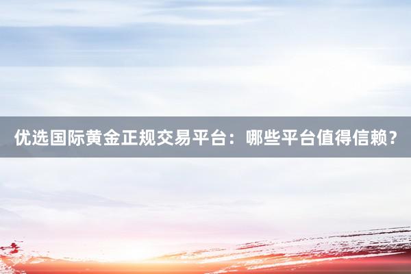 优选国际黄金正规交易平台：哪些平台值得信赖？