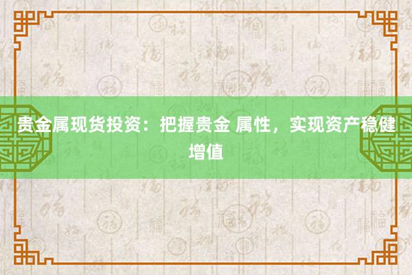 贵金属现货投资：把握贵金 属性，实现资产稳健增值