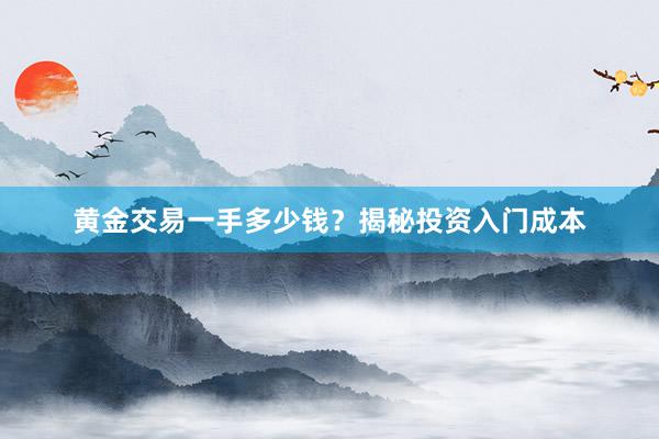 黄金交易一手多少钱？揭秘投资入门成本
