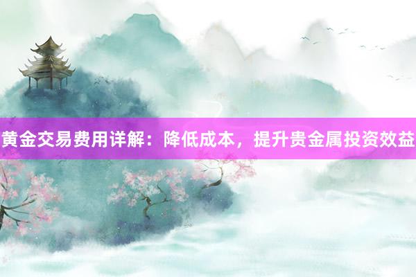 黄金交易费用详解：降低成本，提升贵金属投资效益