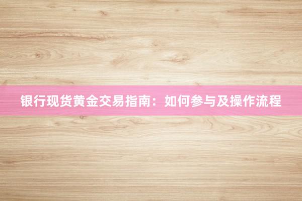 银行现货黄金交易指南：如何参与及操作流程