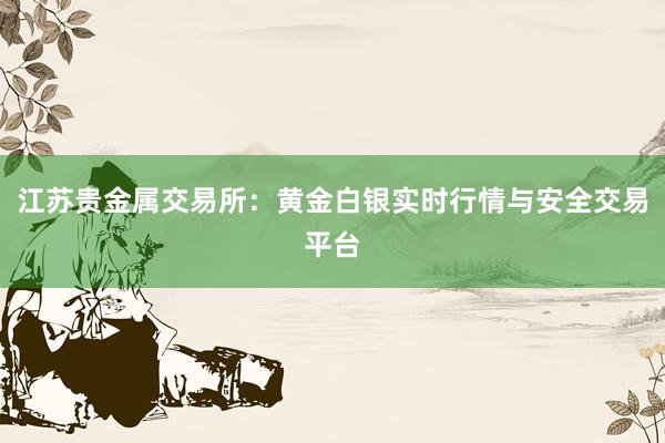江苏贵金属交易所：黄金白银实时行情与安全交易平台