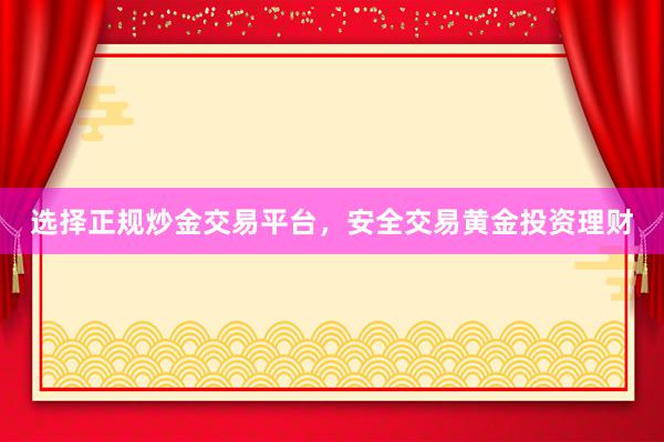 选择正规炒金交易平台，安全交易黄金投资理财