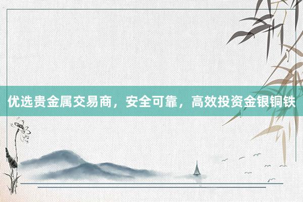 优选贵金属交易商，安全可靠，高效投资金银铜铁
