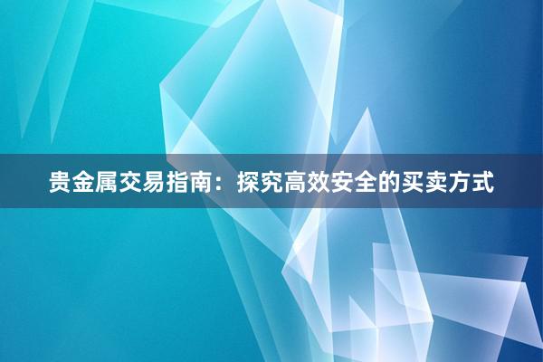 贵金属交易指南：探究高效安全的买卖方式