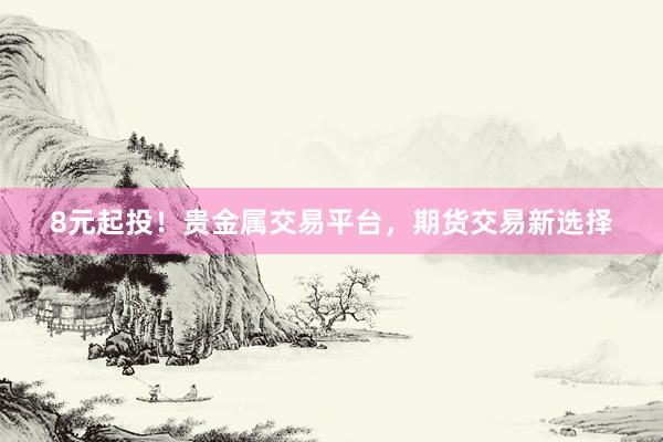 8元起投！贵金属交易平台，期货交易新选择