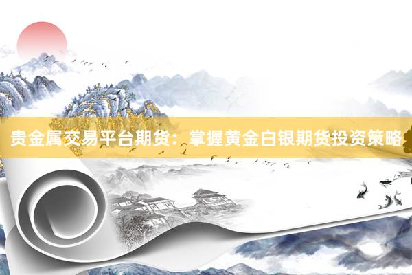 贵金属交易平台期货：掌握黄金白银期货投资策略