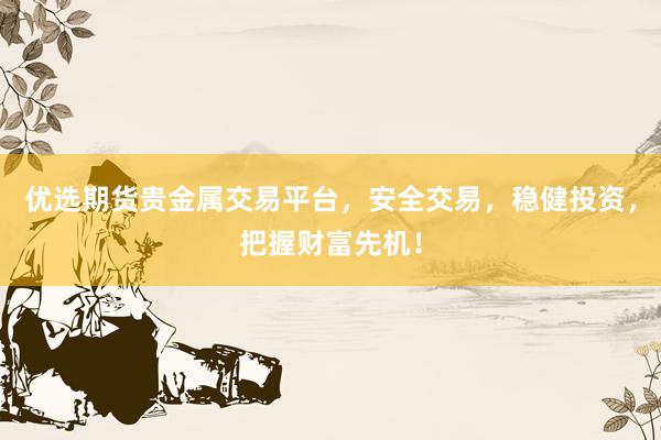优选期货贵金属交易平台，安全交易，稳健投资，把握财富先机！