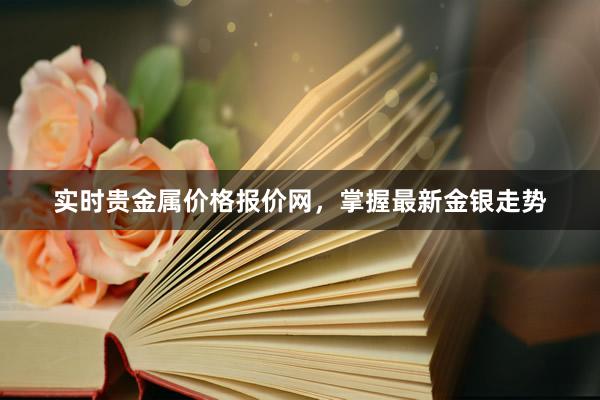 实时贵金属价格报价网，掌握最新金银走势