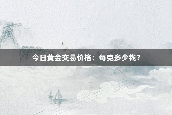 今日黄金交易价格：每克多少钱？