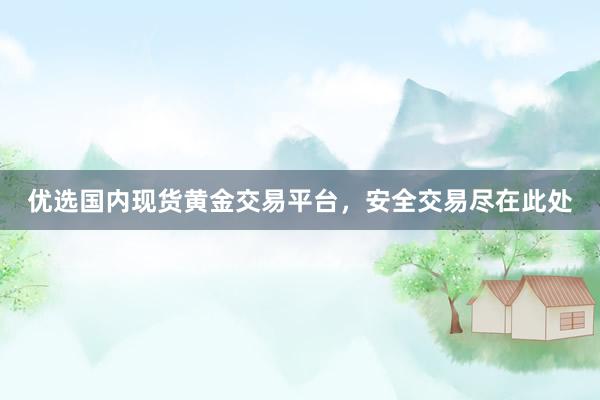 优选国内现货黄金交易平台，安全交易尽在此处