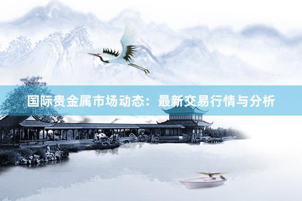 国际贵金属市场动态：最新交易行情与分析