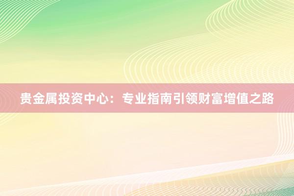 贵金属投资中心：专业指南引领财富增值之路