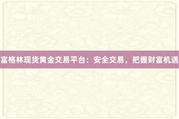 富格林现货黄金交易平台：安全交易，把握财富机遇