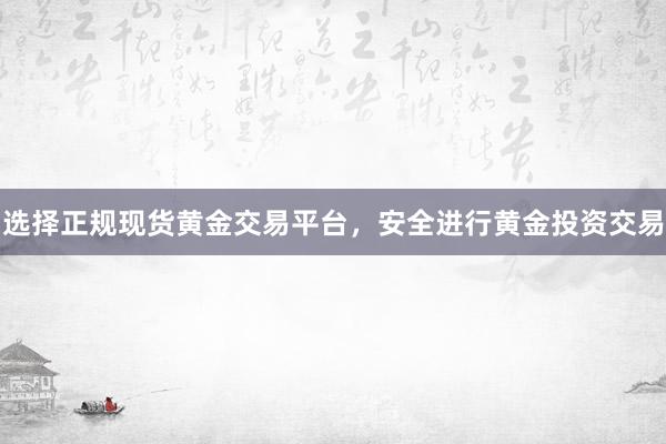 选择正规现货黄金交易平台，安全进行黄金投资交易