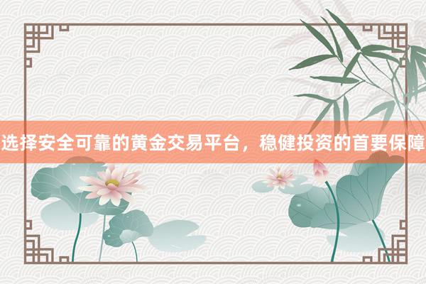选择安全可靠的黄金交易平台，稳健投资的首要保障