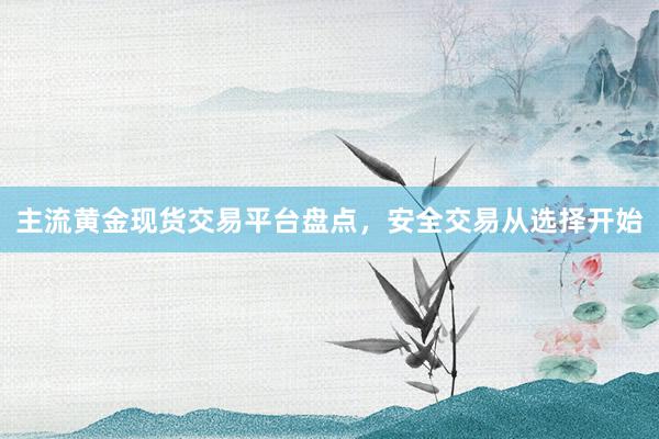 主流黄金现货交易平台盘点，安全交易从选择开始