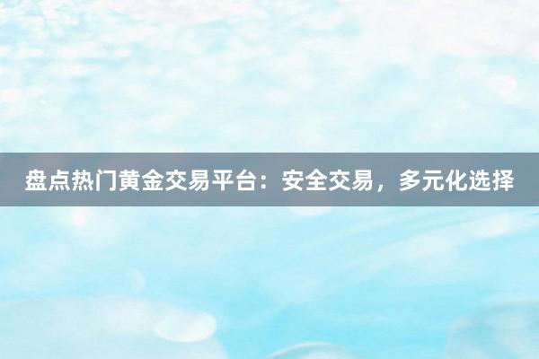 盘点热门黄金交易平台：安全交易，多元化选择