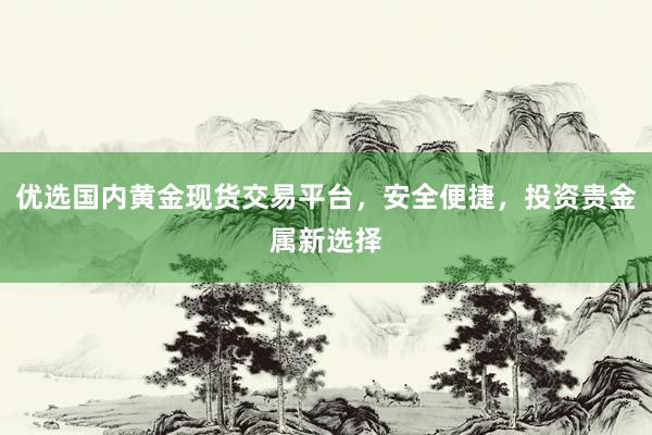优选国内黄金现货交易平台，安全便捷，投资贵金属新选择
