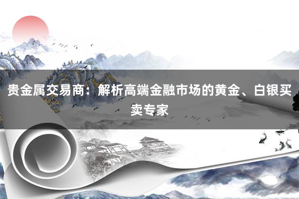 贵金属交易商：解析高端金融市场的黄金、白银买卖专家