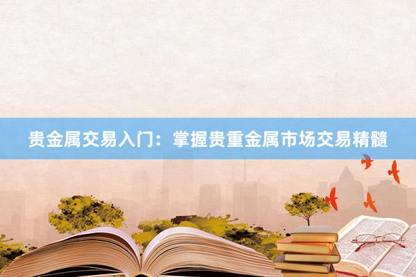 贵金属交易入门：掌握贵重金属市场交易精髓