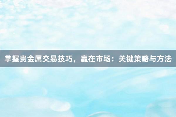 掌握贵金属交易技巧，赢在市场：关键策略与方法