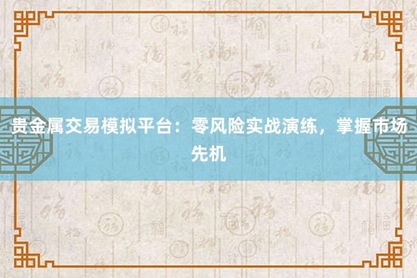 贵金属交易模拟平台：零风险实战演练，掌握市场先机
