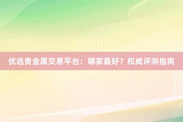 优选贵金属交易平台：哪家最好？权威评测指南