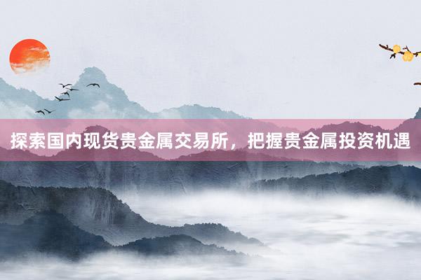 探索国内现货贵金属交易所，把握贵金属投资机遇