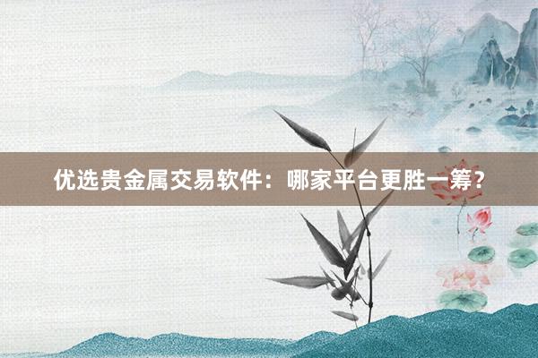 优选贵金属交易软件：哪家平台更胜一筹？