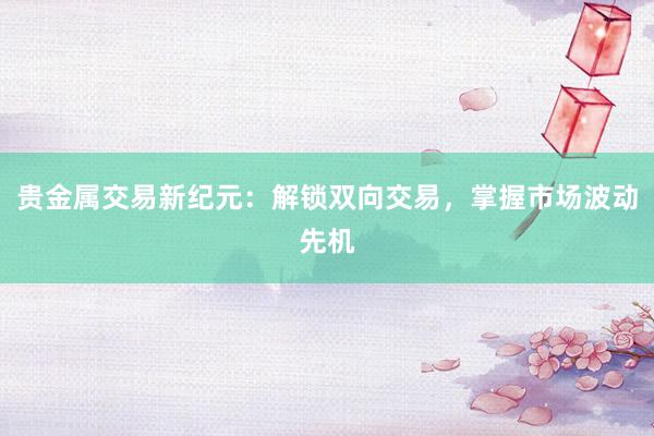 贵金属交易新纪元：解锁双向交易，掌握市场波动先机