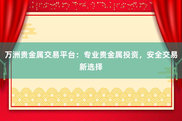 万洲贵金属交易平台：专业贵金属投资，安全交易新选择