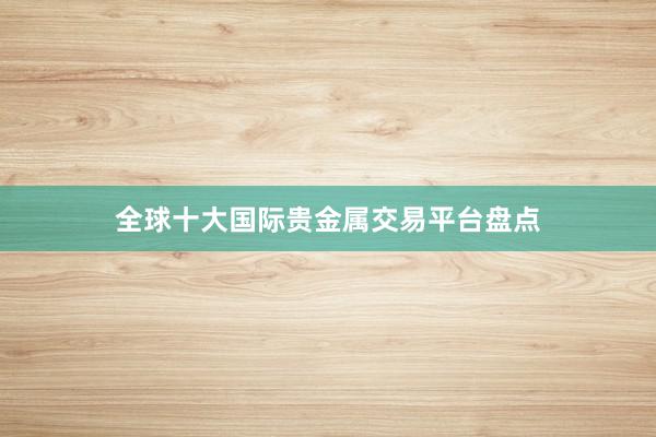 全球十大国际贵金属交易平台盘点