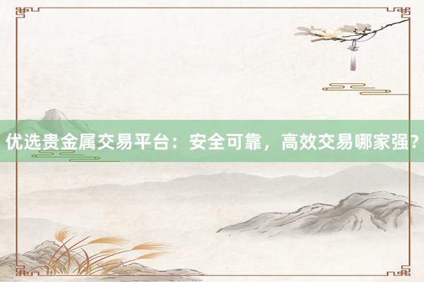 优选贵金属交易平台：安全可靠，高效交易哪家强？